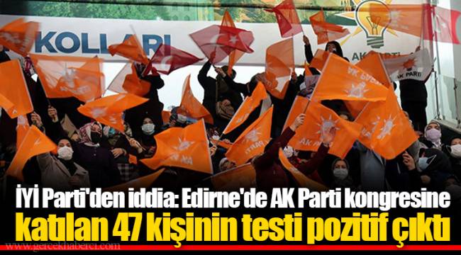 İYİ Parti'den iddia: Edirne'de AK Parti kongresine katılan 47 kişinin testi pozitif çıktı
