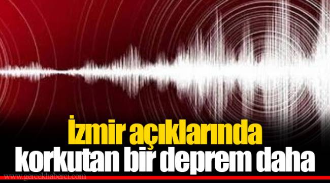 İzmir açıklarında korkutan bir deprem daha