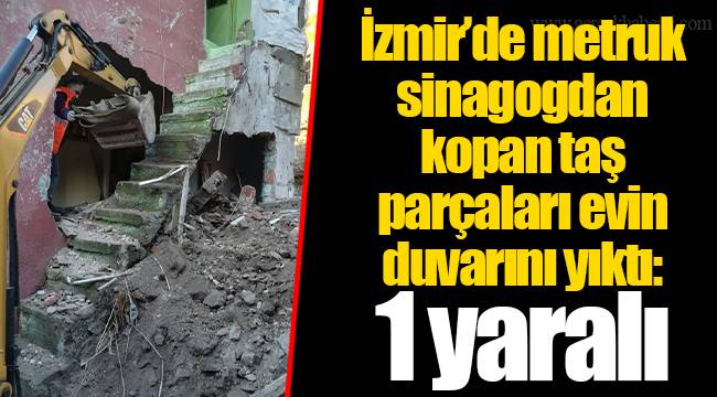 İzmir’de metruk sinagogdan kopan taş parçaları evin duvarını yıktı: 1 yaralı