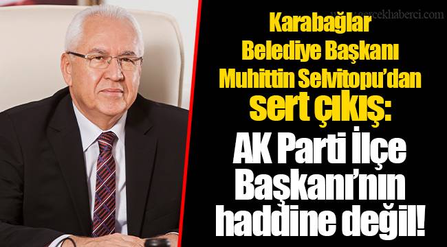 Karabağlar Belediye Başkanı Muhittin Selvitopu’dan sert çıkış: AK Parti İlçe Başkanı’nın haddine değil!