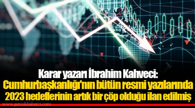 Karar yazarı İbrahim Kahveci: Cumhurbaşkanlığı'nın bütün resmi yazılarında 2023 hedeflerinin artık bir çöp olduğu ilan edilmiş