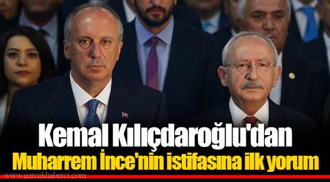 Kemal Kılıçdaroğlu'dan Muharrem İnce'nin istifasına ilk yorum