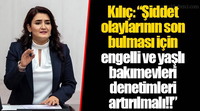Kılıç: "Şiddet olaylarının son bulması için engelli ve yaşlı bakımevleri denetimleri artırılmalı!!"