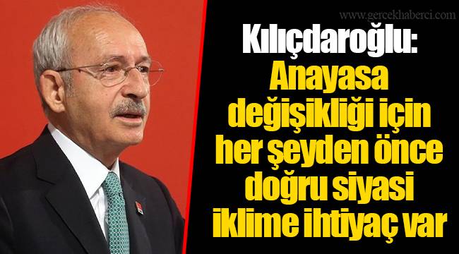 Kılıçdaroğlu: Anayasa değişikliği için her şeyden önce doğru siyasi iklime ihtiyaç var