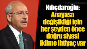 Kılıçdaroğlu: Anayasa değişikliği için her şeyden önce doğru siyasi iklime ihtiyaç var
