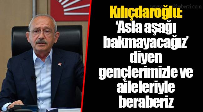 Kılıçdaroğlu: ‘Asla aşağı bakmayacağız’ diyen gençlerimizle ve aileleriyle beraberiz