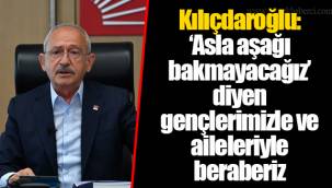 Kılıçdaroğlu: ‘Asla aşağı bakmayacağız’ diyen gençlerimizle ve aileleriyle beraberiz
