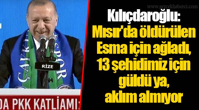 Kılıçdaroğlu: Mısır'da öldürülen Esma için ağladı, 13 şehidimiz için güldü ya, aklım almıyor