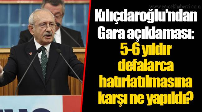 Kılıçdaroğlu'ndan Gara açıklaması: 5-6 yıldır defalarca hatırlatılmasına karşı ne yapıldı?