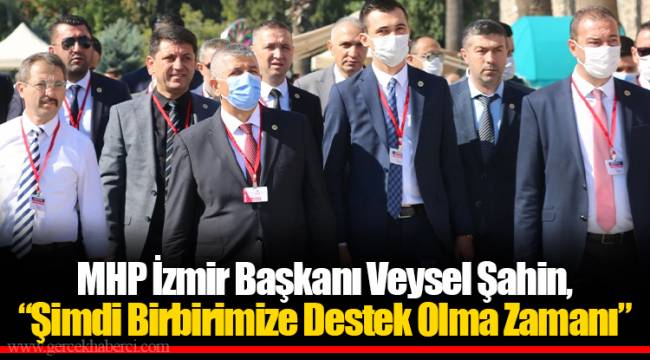 MHP İzmir Başkanı Veysel Şahin, “Şimdi Birbirimize Destek Olma Zamanı”