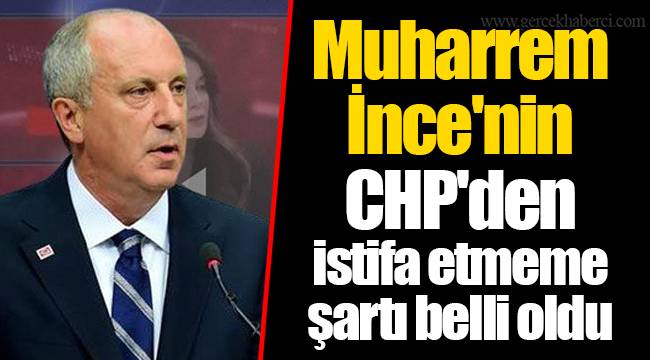 Muharrem İnce'nin CHP'den istifa etmeme şartı belli oldu