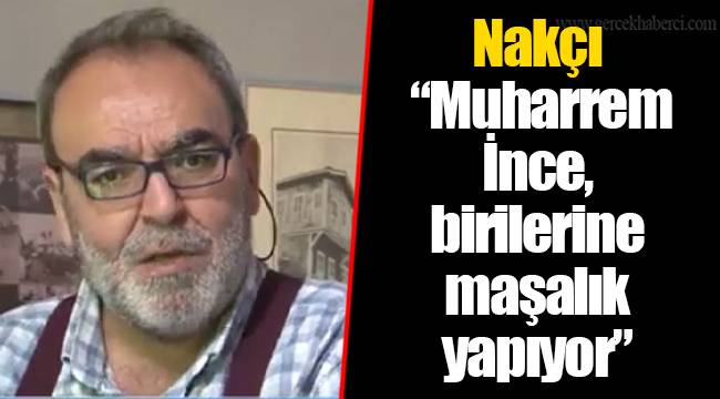 Nakçı "Muharrem İnce, birilerine maşalık yapıyor"