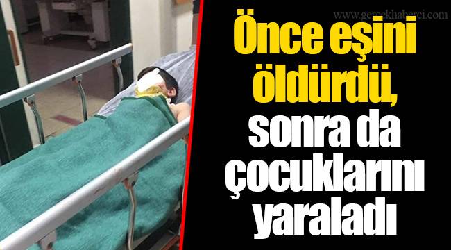 Önce eşini öldürdü, sonra da çocuklarını yaraladı