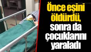 Önce eşini öldürdü, sonra da çocuklarını yaraladı