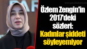 Özlem Zengin'in 2017'deki sözleri: Kadınlar şiddeti söyleyemiyor