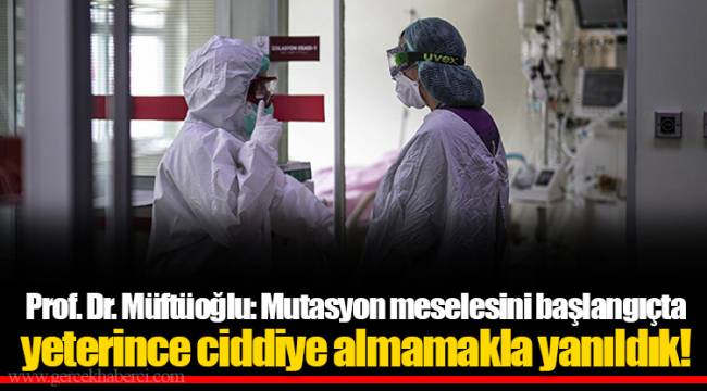 Prof. Dr. Müftüoğlu: Mutasyon meselesini başlangıçta yeterince ciddiye almamakla yanıldık!