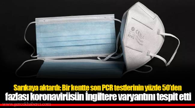 Sarıkaya aktardı: Bir kentte son PCR testlerinin yüzde 50’den fazlası koronavirüsün İngiltere varyantını tespit etti