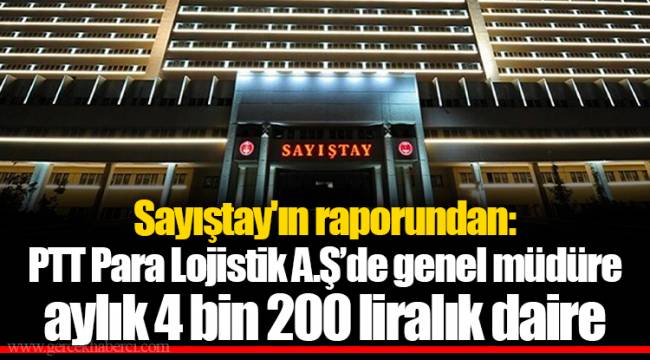 Sayıştay'ın raporundan: PTT Para Lojistik A.Ş’de genel müdüre aylık 4 bin 200 liralık daire