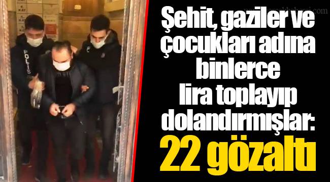 Şehit, gaziler ve çocukları adına binlerce lira toplayıp dolandırmışlar: 22 gözaltı
