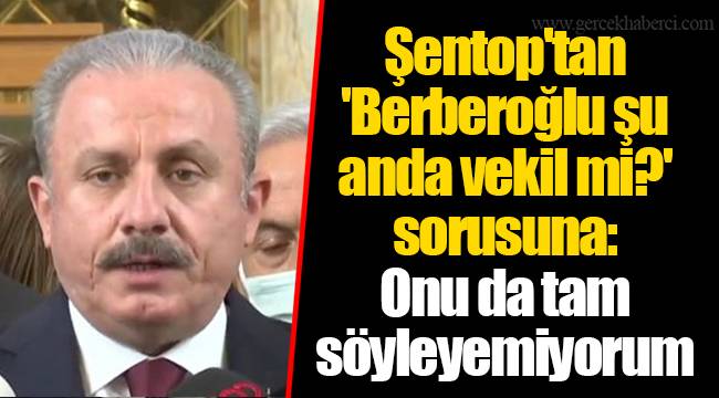 Şentop'tan 'Berberoğlu şu anda vekil mi?' sorusuna: Onu da tam söyleyemiyorum