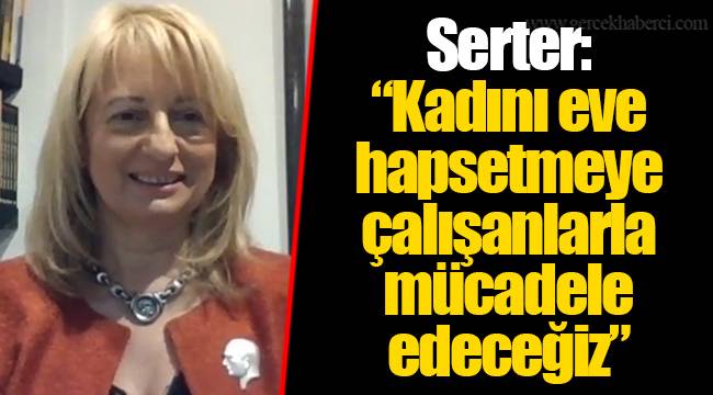Serter: “Kadını eve hapsetmeye çalışanlarla mücadele edeceğiz”