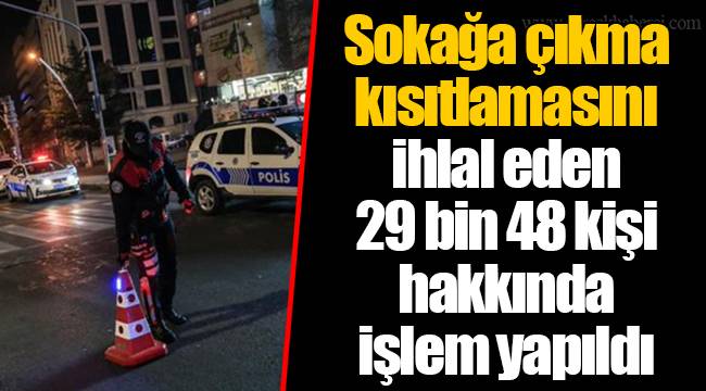 Sokağa çıkma kısıtlamasını ihlal eden 29 bin 48 kişi hakkında işlem yapıldı