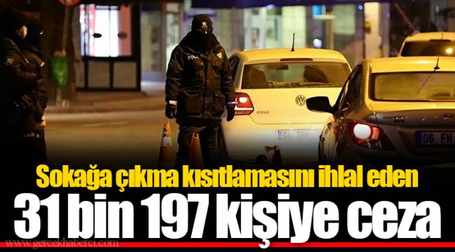 Sokağa çıkma kısıtlamasını ihlal eden 31 bin 197 kişiye ceza