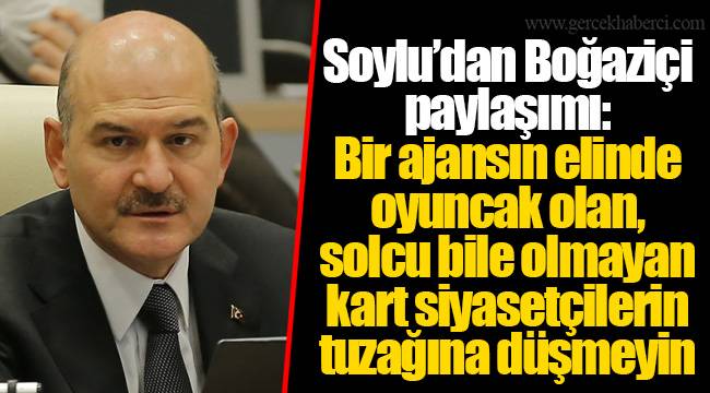 Soylu’dan Boğaziçi paylaşımı: Bir ajansın elinde oyuncak olan, solcu bile olmayan kart siyasetçilerin tuzağına düşmeyin