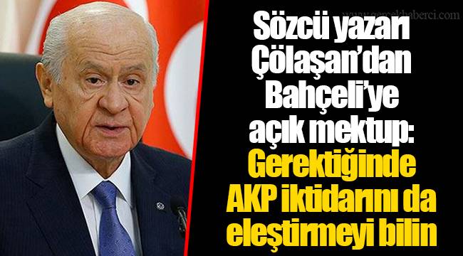 Sözcü yazarı Çölaşan’dan Bahçeli’ye açık mektup: Her konuda kraldan fazla kralcı olmaktan biraz olsun vazgeçin de gerektiğinde AKP iktidarını da eleştirmeyi bilin