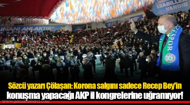 Sözcü yazarı Çölaşan: Korona salgını sadece Recep Bey'in konuşma yapacağı AKP il kongrelerine uğramıyor!