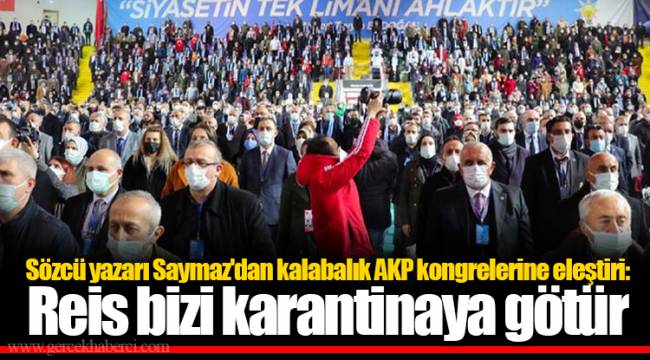 Sözcü yazarı Saymaz&#039;dan kalabalık AKP kongrelerine eleştiri: Reis bizi karantinaya götür