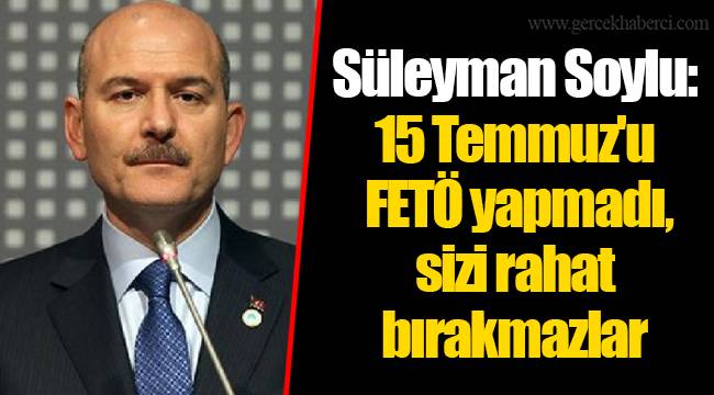 Süleyman Soylu: 15 Temmuz'u FETÖ yapmadı, sizi rahat bırakmazlar