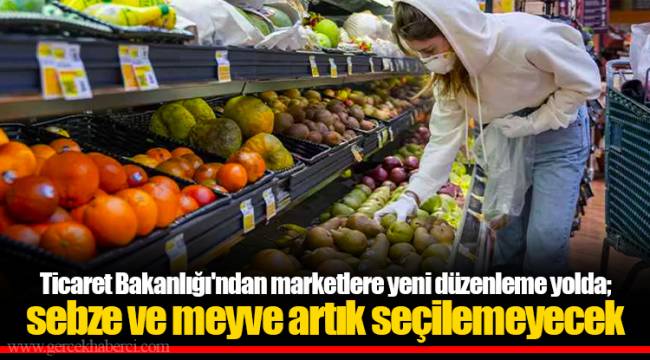 Ticaret Bakanlığı'ndan marketlere yeni düzenleme yolda; sebze ve meyve artık seçilemeyecek