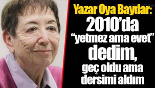 Yazar Oya Baydar: 2010’da “yetmez ama evet” dedim, geç oldu ama dersimi aldım