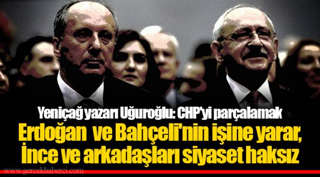 Yeniçağ yazarı Uğuroğlu: CHP'yi parçalamak Erdoğan ve Bahçeli'nin işine yarar, İnce ve arkadaşları siyaset haksız