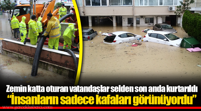 Zemin katta oturan vatandaşlar selden son anda kurtarıldı "İnsanların sadece kafaları görünüyordu"