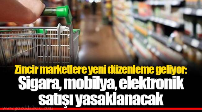Zincir marketlere yeni düzenleme geliyor: Sigara, mobilya, elektronik satışı yasaklanacak