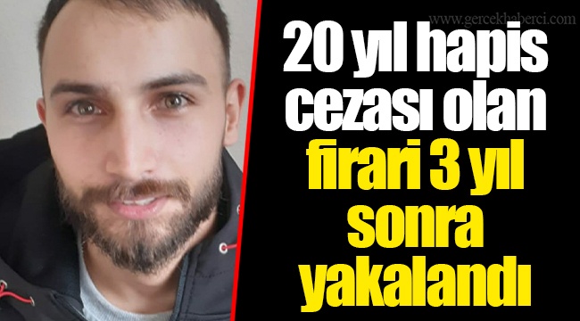 20 yıl hapis cezası olan firari 3 yıl sonra yakalandı