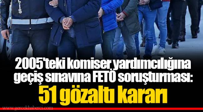 2005'teki komiser yardımcılığına geçiş sınavına FETÖ soruşturması: 51 gözaltı kararı