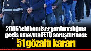 2005'teki komiser yardımcılığına geçiş sınavına FETÖ soruşturması: 51 gözaltı kararı