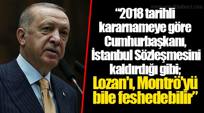 "2018 tarihli kararnameye göre Cumhurbaşkanı, İstanbul Sözleşmesini kaldırdığı gibi; Lozan'ı, Montrö'yü bile feshedebilir"