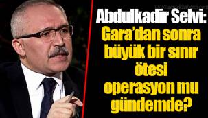 Abdulkadir Selvi: Gara’dan sonra büyük bir sınır ötesi operasyon mu gündemde?