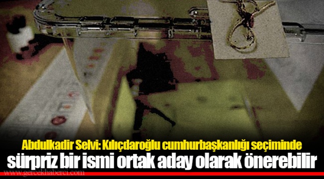 Abdulkadir Selvi: Kılıçdaroğlu cumhurbaşkanlığı seçiminde sürpriz bir ismi ortak aday olarak önerebilir, siyaset dışından bir isim konuşulmaya başlandı