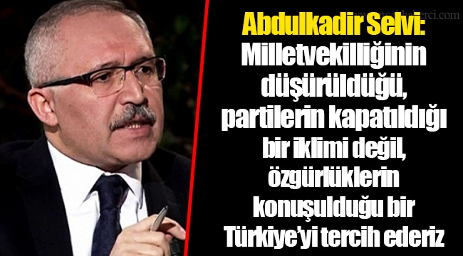 Abdulkadir Selvi: Milletvekilliğinin düşürüldüğü, partilerin kapatıldığı bir iklimi değil, özgürlüklerin konuşulduğu bir Türkiye’yi tercih ederiz