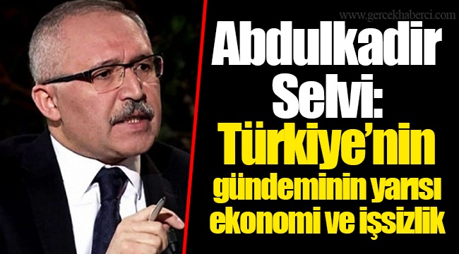 Abdulkadir Selvi: Türkiye’nin gündeminin yarısı ekonomi ve işsizlik