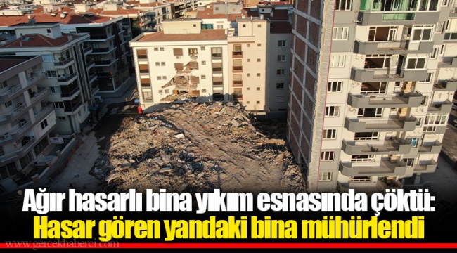 Ağır hasarlı bina yıkım esnasında çöktü: Hasar gören yandaki bina mühürlendi