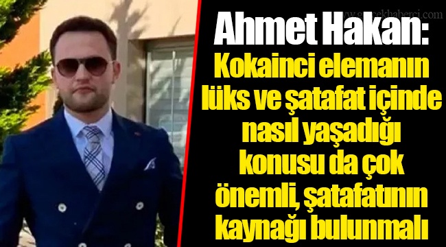 Ahmet Hakan: Kokainci elemanın lüks ve şatafat içinde nasıl yaşadığı konusu da çok önemli, şatafatının kaynağı bulunmalı