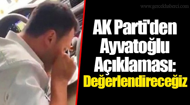 AK Parti&#039;den Ayvatoğlu Açıklaması: Değerlendireceğiz