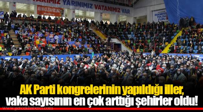 AK Parti kongrelerinin yapıldığı iller, vaka sayısının en çok arttığı şehirler oldu!