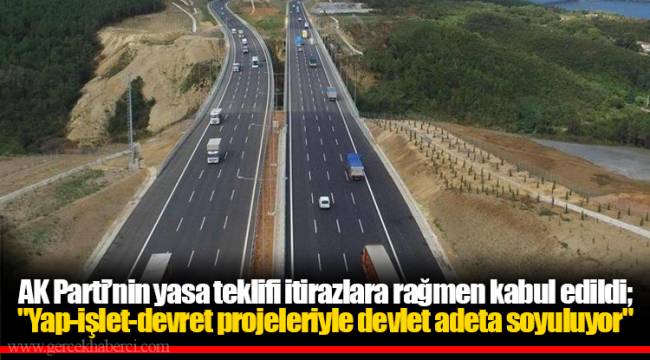 AK Parti’nin yasa teklifi itirazlara rağmen kabul edildi; "Yap-işlet-devret projeleriyle devlet adeta soyuluyor"